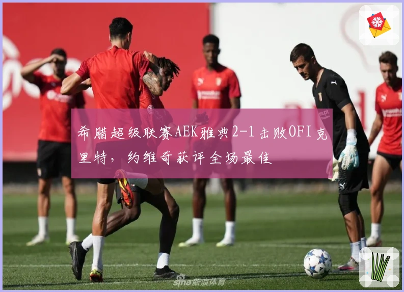 希腊超级联赛AEK雅典2-1击败OFI克里特，约维奇获评全场最佳