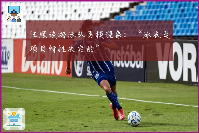 汪顺谈游泳队男模现象：“泳衣是项目特性决定的”