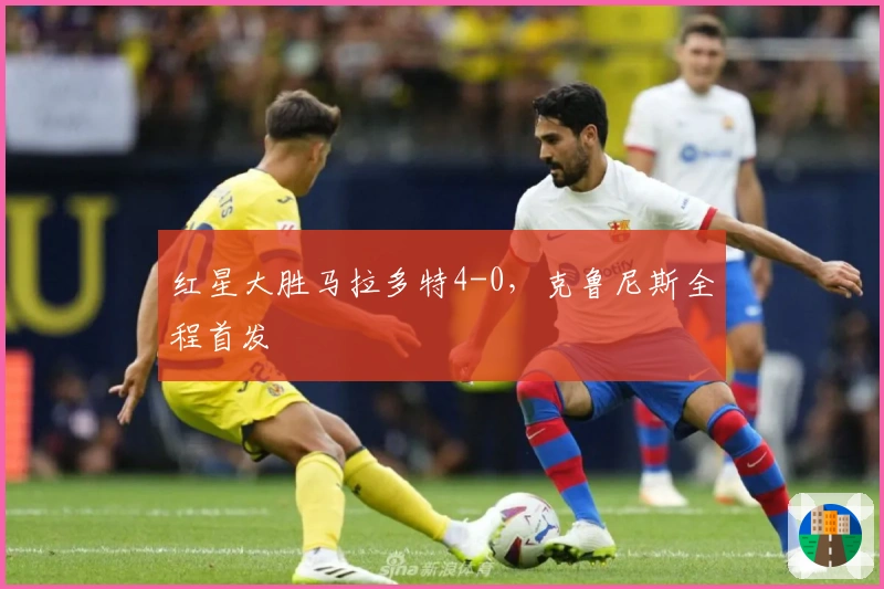 红星大胜马拉多特4-0，克鲁尼斯全程首发