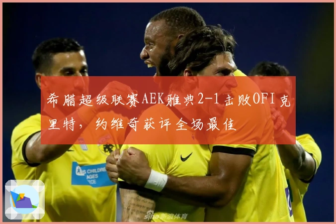 希腊超级联赛AEK雅典2-1击败OFI克里特，约维奇获评全场最佳