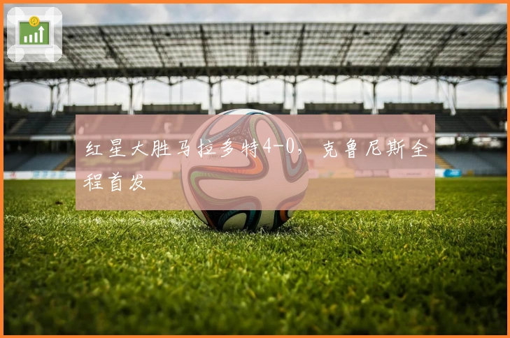 红星大胜马拉多特4-0，克鲁尼斯全程首发