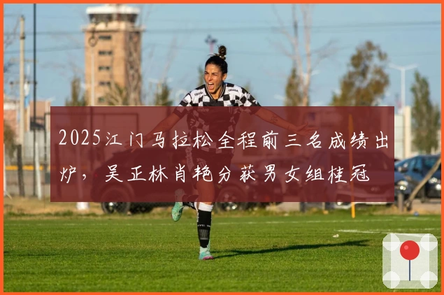 2025江门马拉松全程前三名成绩出炉，吴正林肖艳分获男女组桂冠