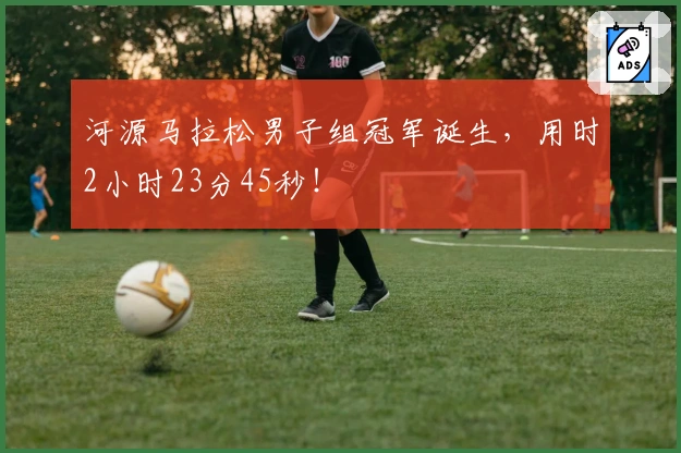 河源马拉松男子组冠军诞生，用时2小时23分45秒！