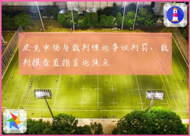 皮克中场与裁判理论争议判罚，裁判报告直指言论焦点