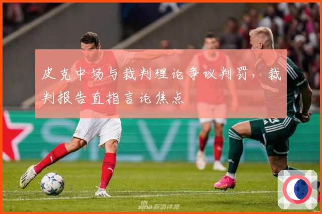 皮克中场与裁判理论争议判罚，裁判报告直指言论焦点