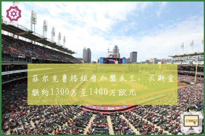 菲尔克鲁格租借加盟米兰，买断金额约1300万至1400万欧元