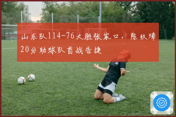 山东队114-76大胜张家口，陈玖璋20分助球队首战告捷